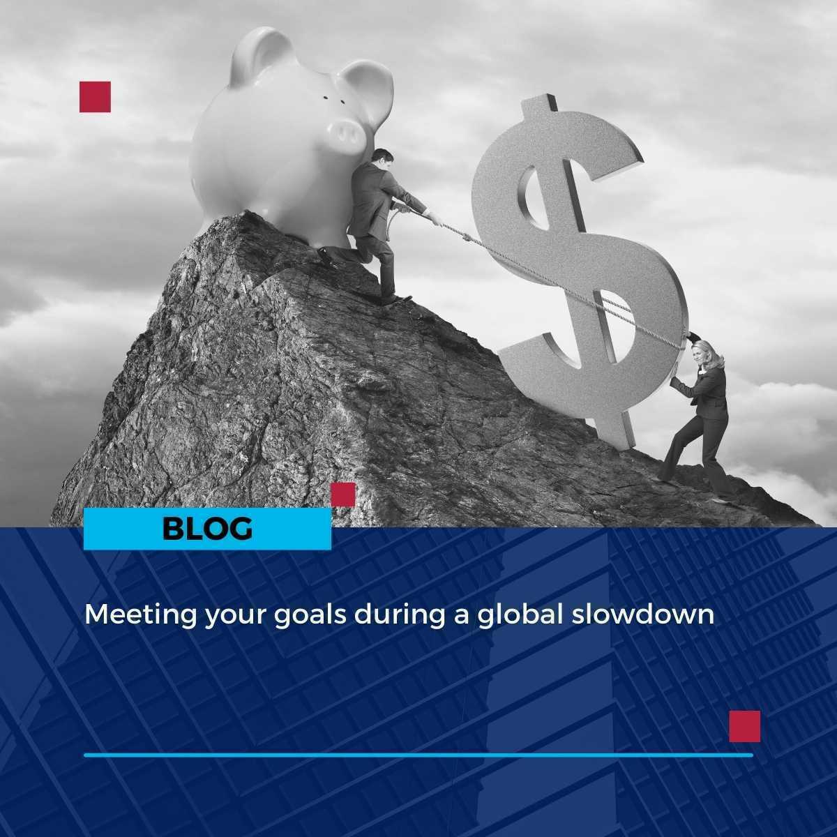 Meeting your goals during a global slowdown